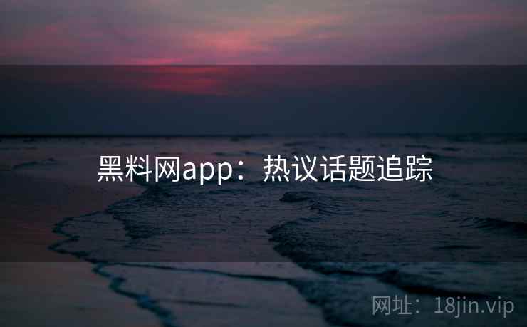 黑料网app:热议话题追踪