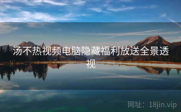 汤不热视频电脑隐藏福利放送全景透视