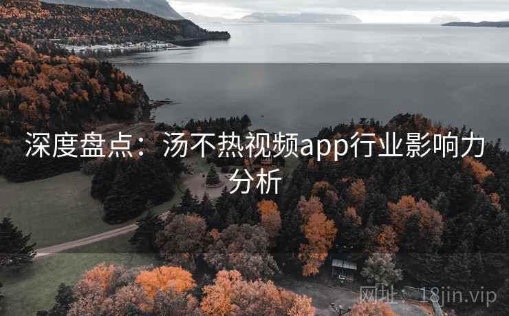 深度盘点:汤不热视频app行业影响力分析