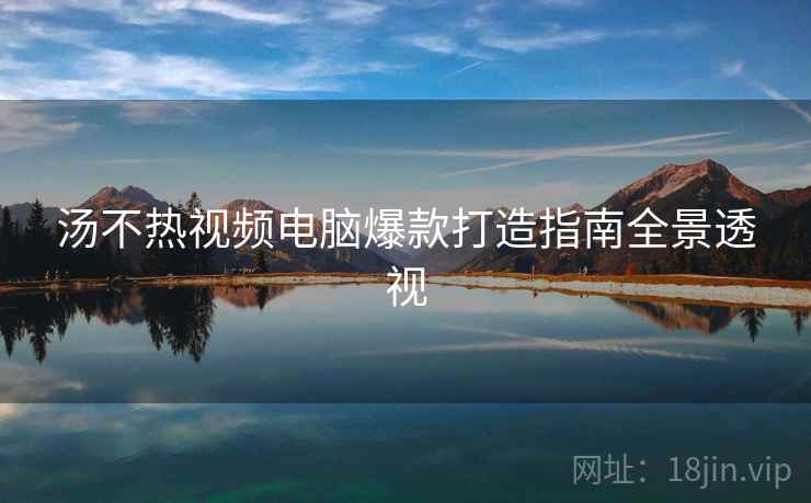 汤不热视频电脑爆款打造指南全景透视