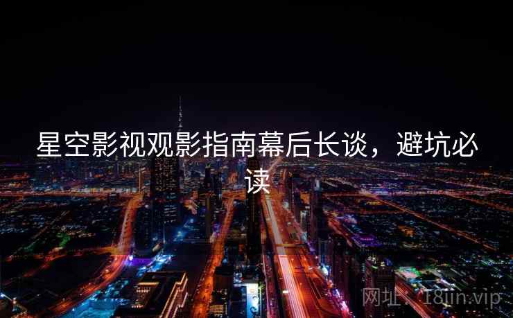 星空影视观影指南幕后长谈，避坑必读