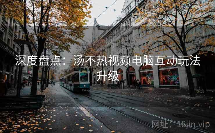 深度盘点：汤不热视频电脑互动玩法升级