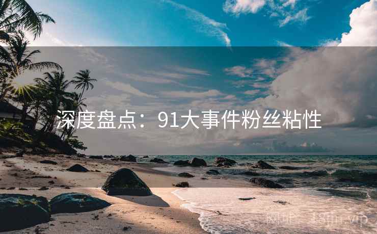 深度盘点：91大事件粉丝粘性