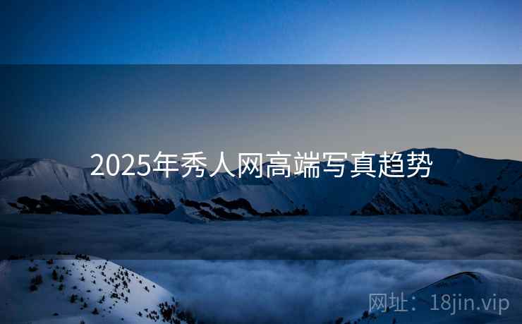 2025年秀人网高端写真趋势