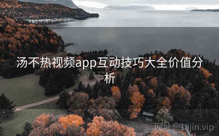 汤不热视频app互动技巧大全价值分析