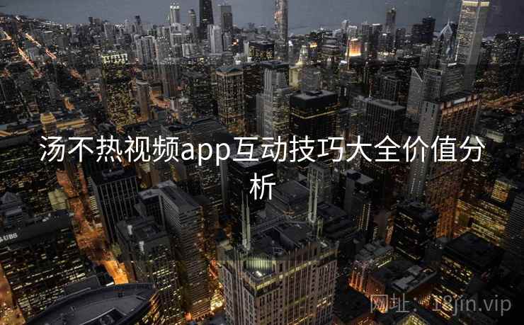 汤不热视频app互动技巧大全价值分析