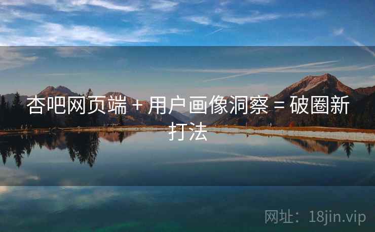 杏吧网页端 + 用户画像洞察 = 破圈新打法