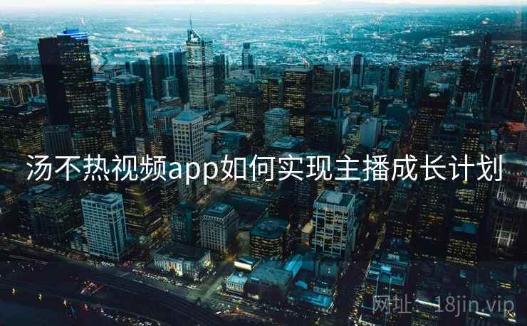 汤不热视频app如何实现主播成长计划