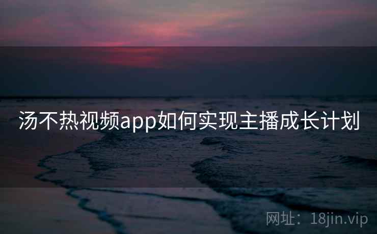 汤不热视频app如何实现主播成长计划