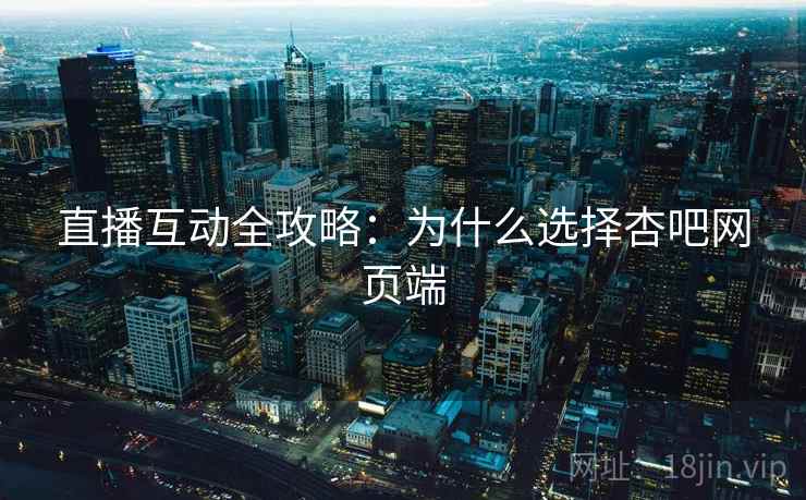 直播互动全攻略:为什么选择杏吧网页端