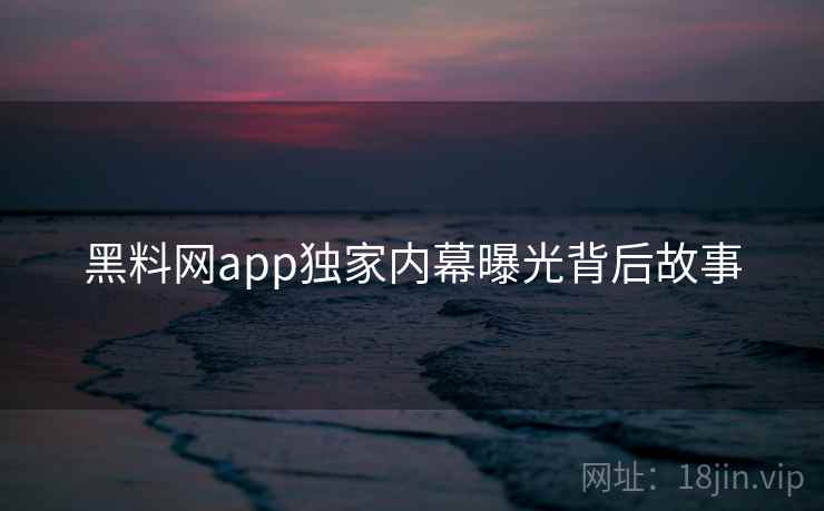 黑料网app独家内幕曝光背后故事