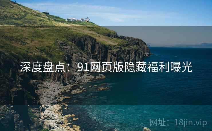 深度盘点：91网页版隐藏福利曝光