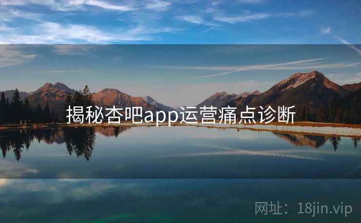 揭秘杏吧app运营痛点诊断