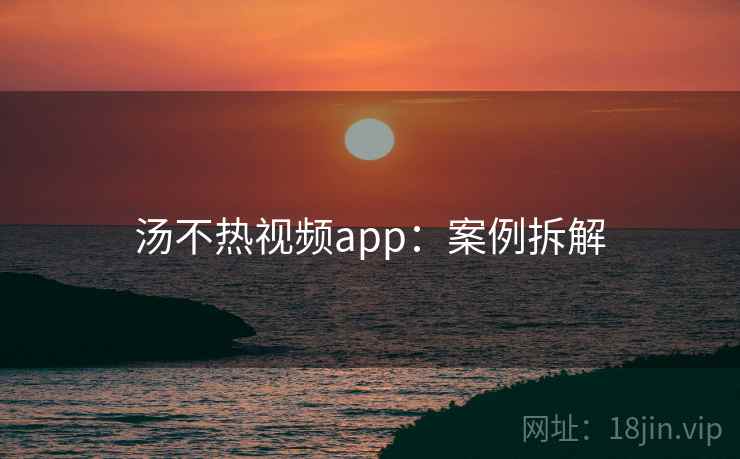 汤不热视频app:案例拆解
