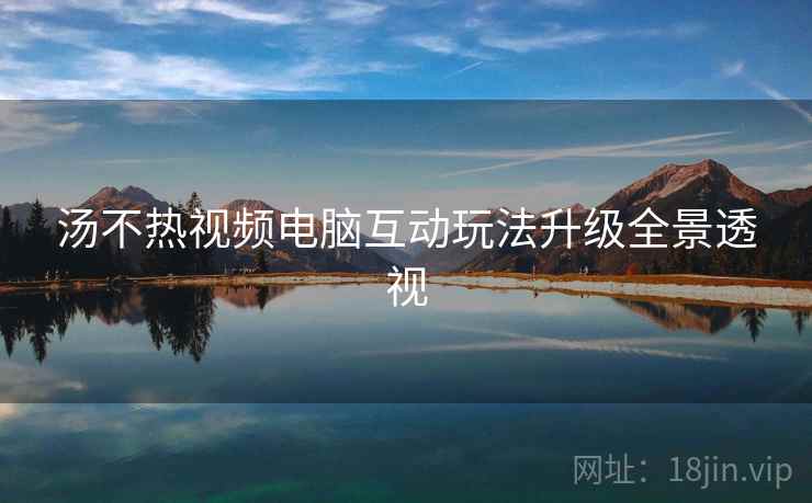 汤不热视频电脑互动玩法升级全景透视