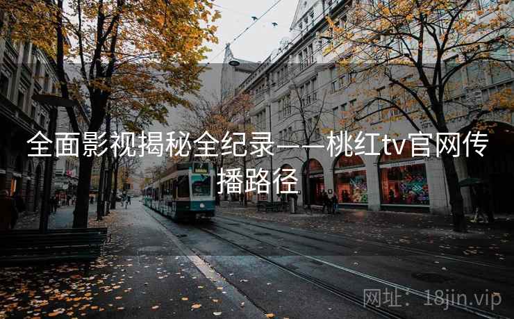 全面影视揭秘全纪录——桃红tv官网传播路径