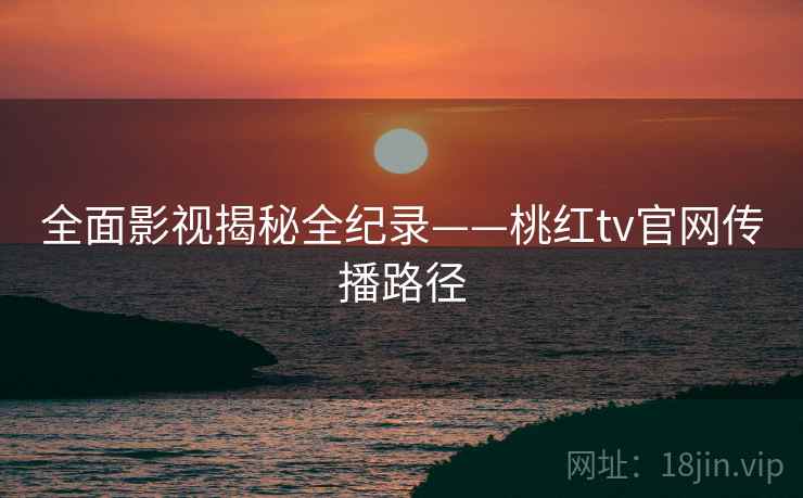 全面影视揭秘全纪录——桃红tv官网传播路径