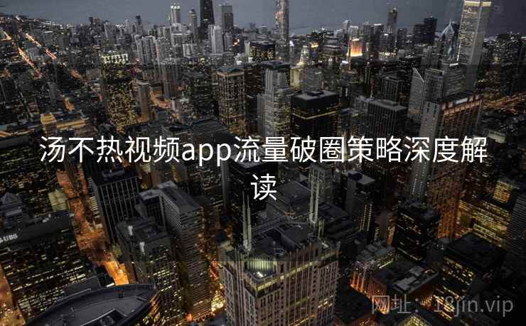 汤不热视频app流量破圈策略深度解读