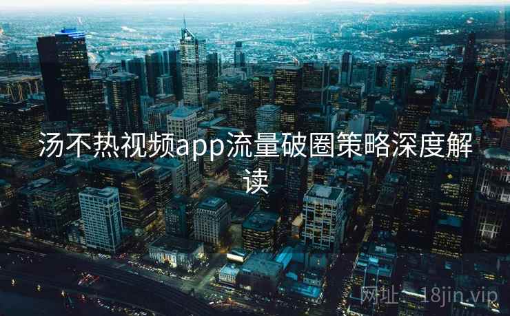 汤不热视频app流量破圈策略深度解读