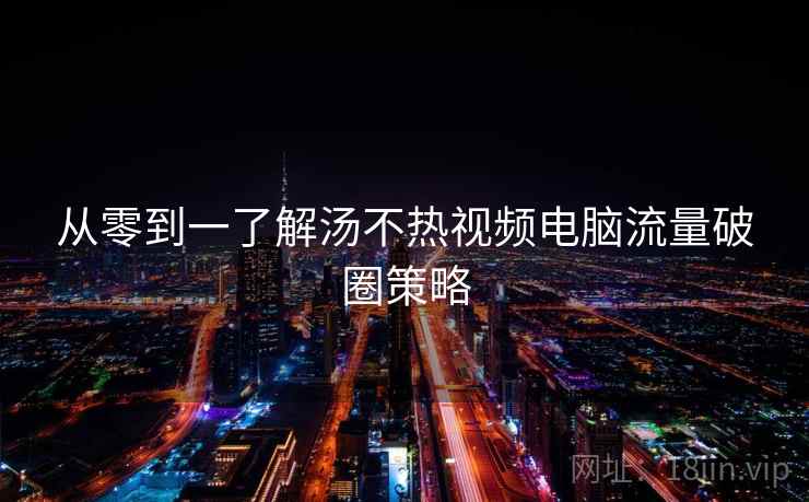 从零到一了解汤不热视频电脑流量破圈策略