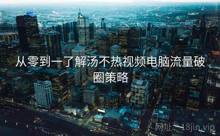 从零到一了解汤不热视频电脑流量破圈策略