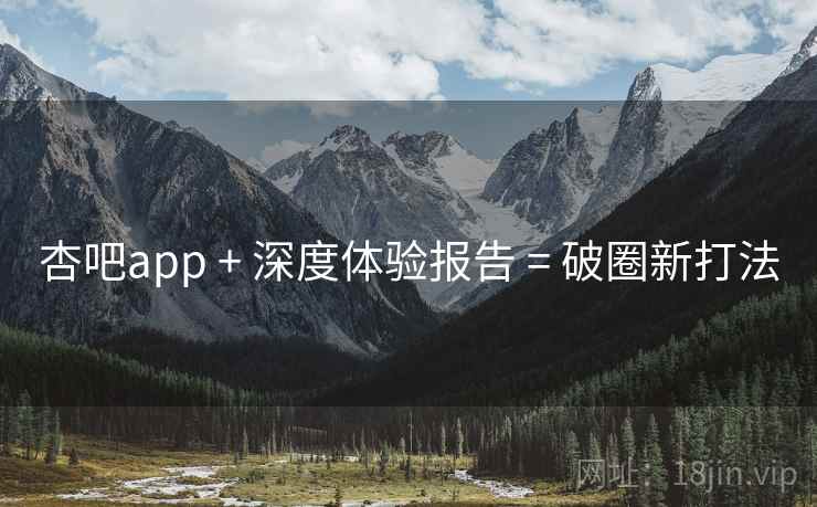 杏吧app + 深度体验报告 = 破圈新打法