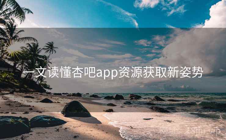 一文读懂杏吧app资源获取新姿势