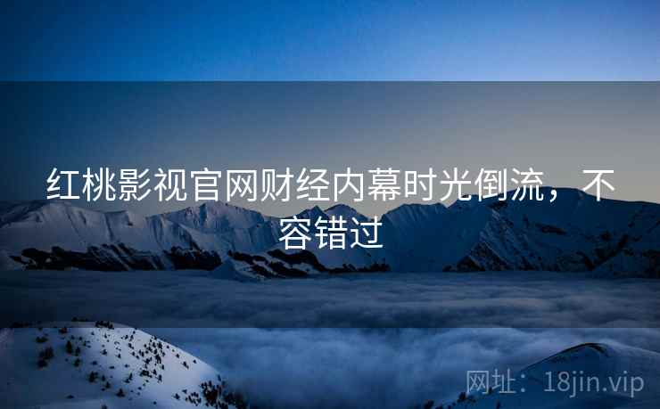 红桃影视官网财经内幕时光倒流，不容错过