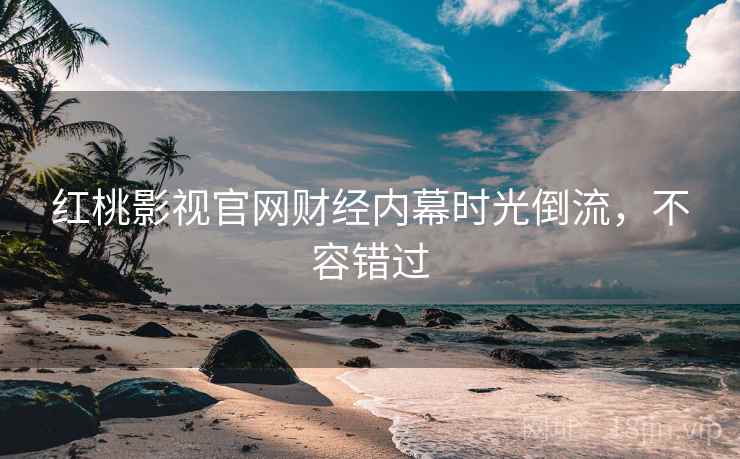 红桃影视官网财经内幕时光倒流,不容错过