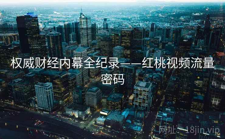 权威财经内幕全纪录——红桃视频流量密码