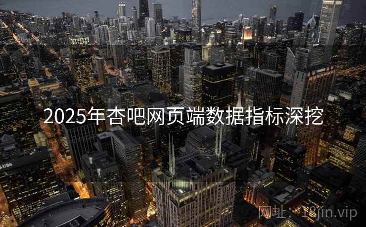 2025年杏吧网页端数据指标深挖
