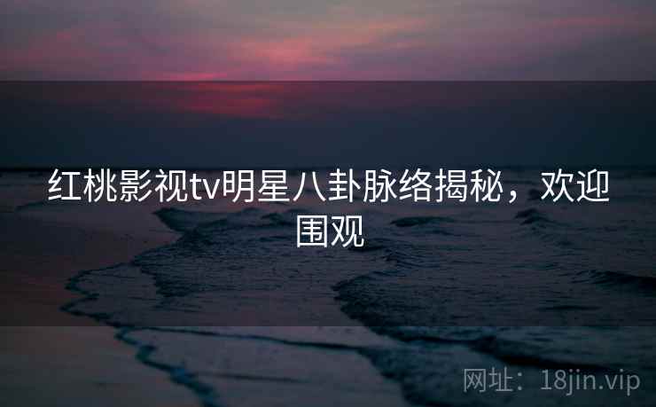 红桃影视tv明星八卦脉络揭秘,欢迎围观