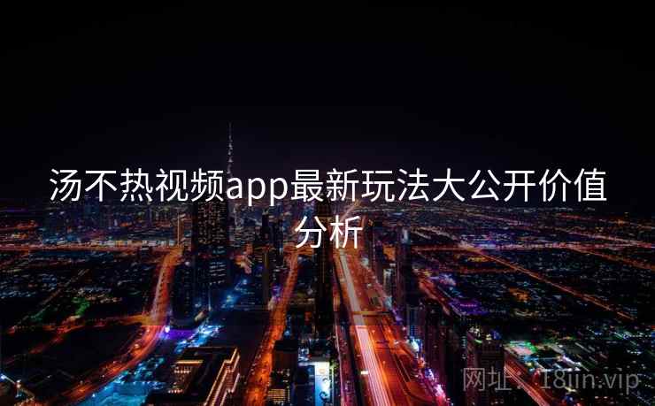 汤不热视频app最新玩法大公开价值分析