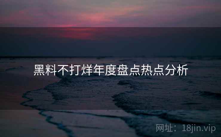 黑料不打烊年度盘点热点分析