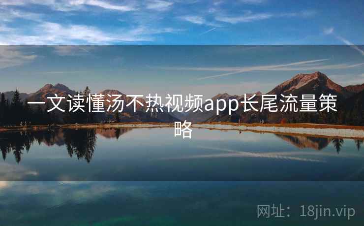 详细阅读:一文读懂汤不热视频app长尾流量策略 一文读懂汤不热视频app长尾流量策略