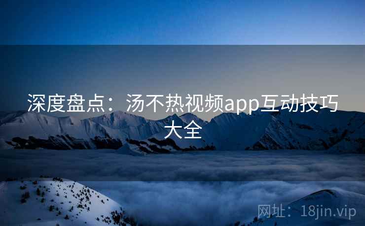 深度盘点：汤不热视频app互动技巧大全