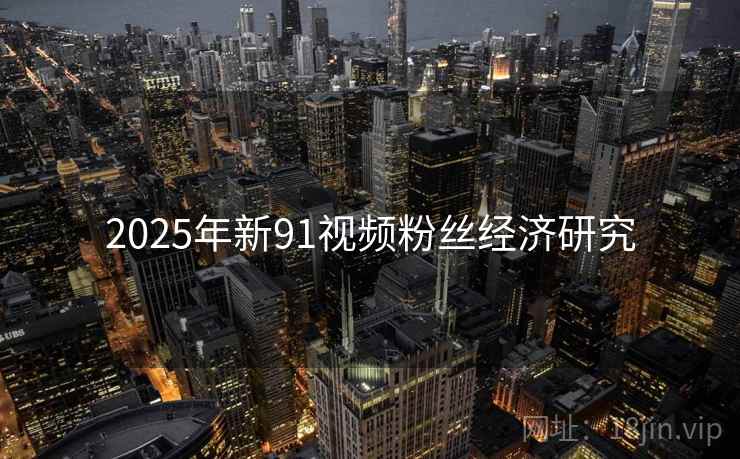 2025年新91视频粉丝经济研究