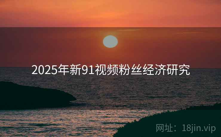 2025年新91视频粉丝经济研究
